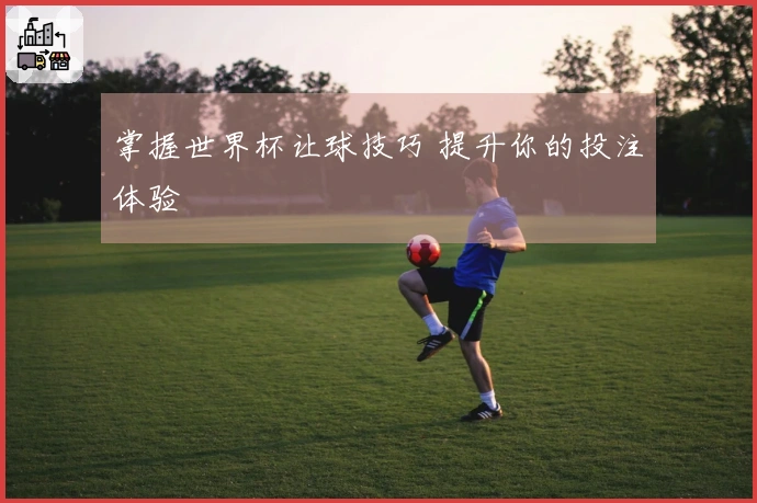 掌握世界杯让球技巧 提升你的投注体验