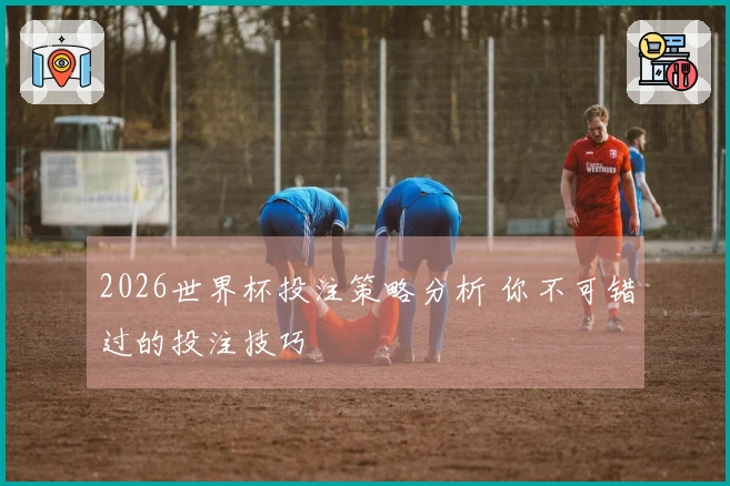 2026世界杯投注策略分析 你不可错过的投注技巧