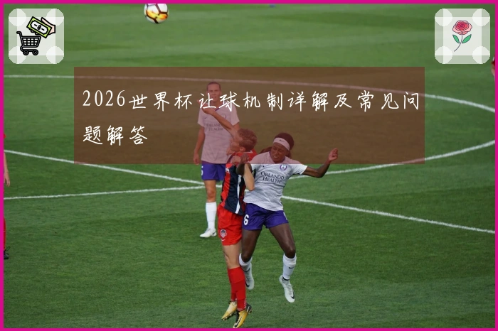 2026世界杯让球机制详解及常见问题解答
