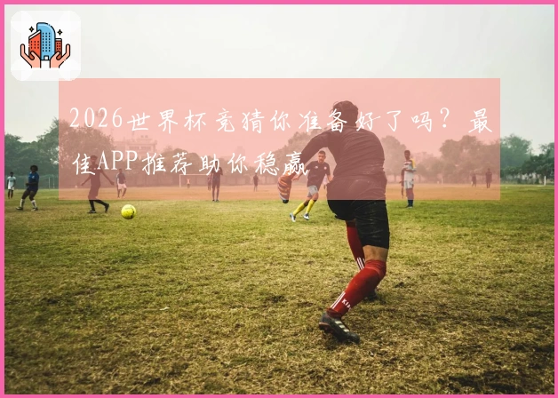 2026世界杯竞猜你准备好了吗？最佳APP推荐助你稳赢