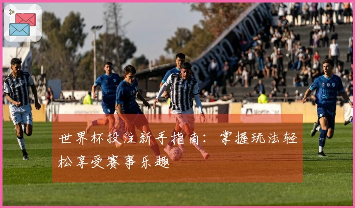 世界杯投注新手指南：掌握玩法轻松享受赛事乐趣
