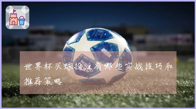 世界杯买球投注有哪些实战技巧和推荐策略