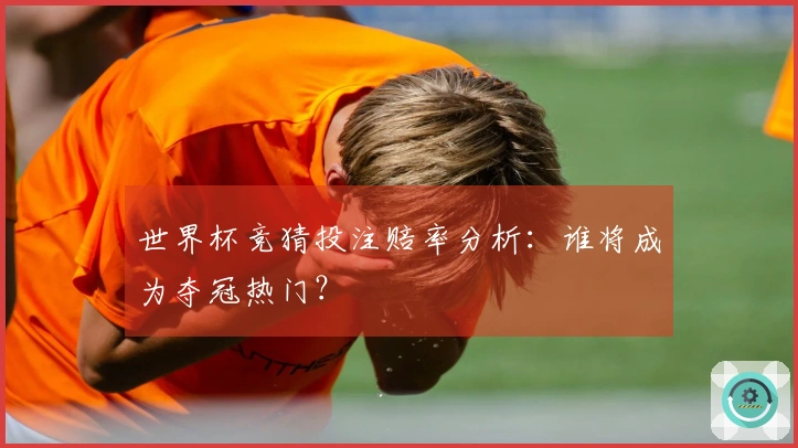世界杯竞猜投注赔率分析：谁将成为夺冠热门？