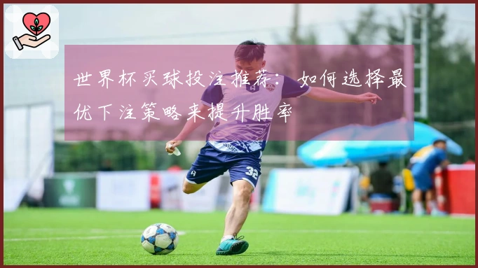 世界杯买球投注推荐：如何选择最优下注策略来提升胜率