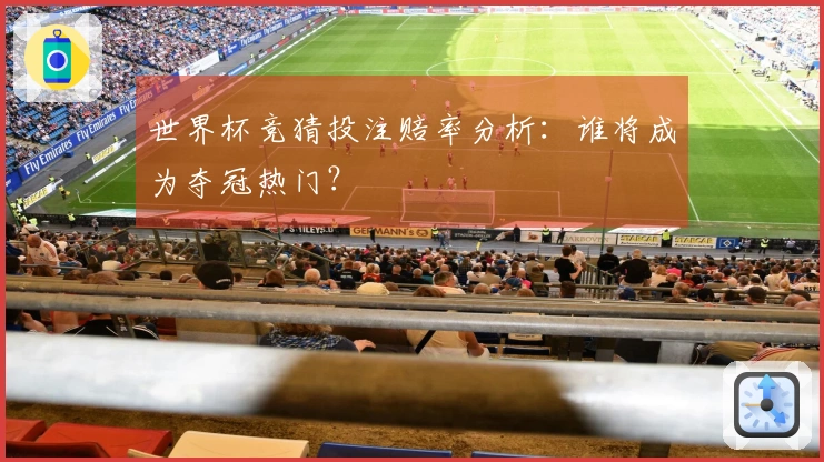 世界杯竞猜投注赔率分析：谁将成为夺冠热门？