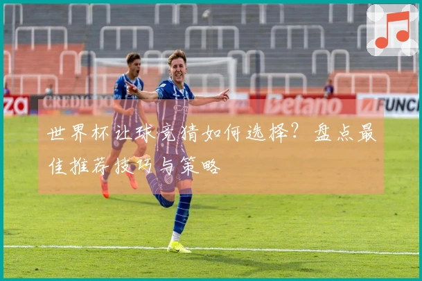 世界杯让球竞猜如何选择？盘点最佳推荐技巧与策略
