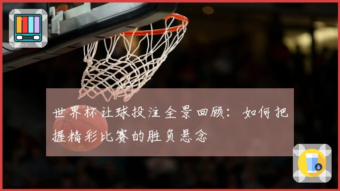 世界杯让球投注全景回顾：如何把握精彩比赛的胜负悬念