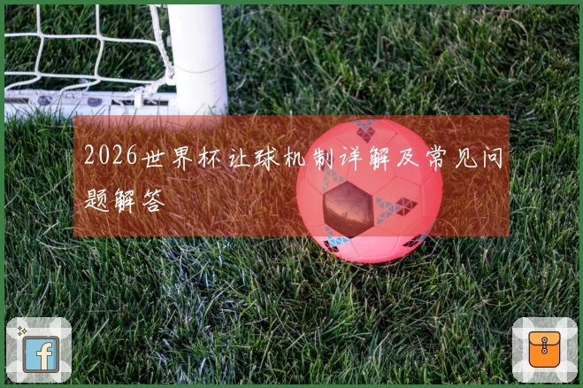 2026世界杯让球机制详解及常见问题解答