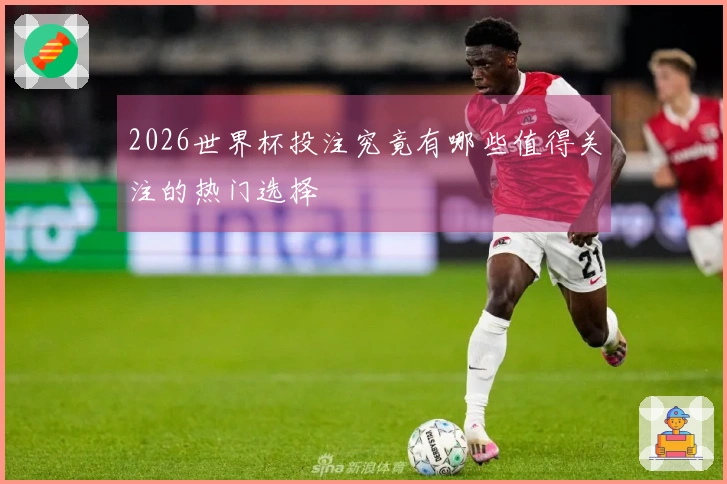 2026世界杯投注究竟有哪些值得关注的热门选择