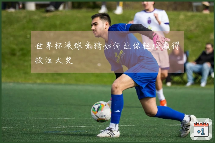 世界杯滚球竞猜如何让你轻松赢得投注大奖